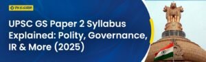 UPSC GS Paper 2 Syllabus Explained: Polity, Governance, IR & More (2025)