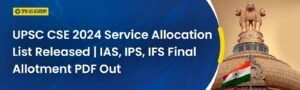 UPSC CSE 2024 Service Allocation List Out – Check IAS, IPS, IFS Allotment
